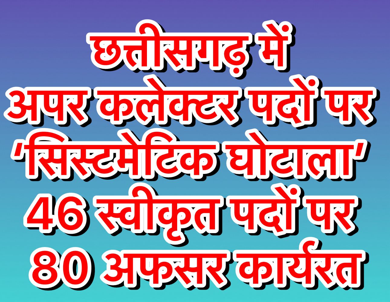 छत्तीसगढ़ में ‘अपर कलेक्टर घोटाला’ – 46 पदों पर 80 अफसर, हर महीने 30 लाख का भारी वित्तीय बोझ